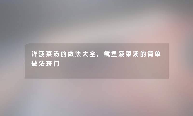 洋菠菜汤的做法大全,鱿鱼菠菜汤的简单做法窍门 洋菠菜汤的做法大全,鱿鱼菠菜汤的简单做法窍门