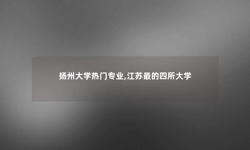 扬州大学热门专业,江苏的四所大学 扬州大学热门专业,江苏的四所大学