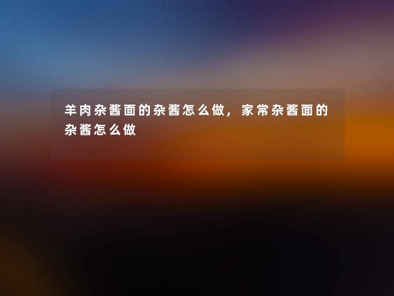 羊肉杂酱面的杂酱怎么做,家常杂酱面的杂酱怎么做 羊肉杂酱面的杂酱怎么做,家常杂酱面的杂酱怎么做