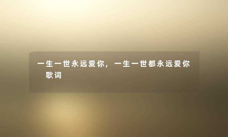 一生一世永远爱你,一生一世都永远爱你 歌词 一生一世永远爱你,一生一世都永远爱你 歌词