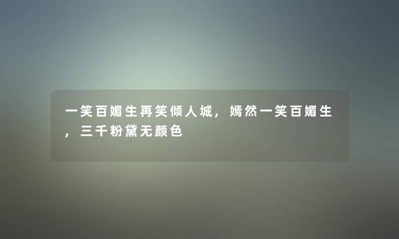 一笑百媚生再笑倾人城,嫣然一笑百媚生,三千粉黛无颜色 一笑百媚生再笑倾人城,嫣然一笑百媚生,三千粉黛无颜色