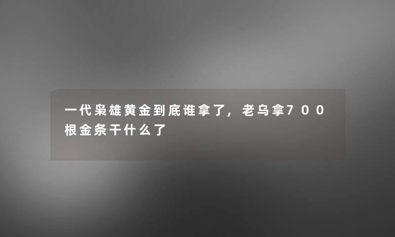 一代枭雄黄金到底谁拿了,老乌拿700根金条干什么了 一代枭雄黄金到底谁拿了,老乌拿700根金条干什么了