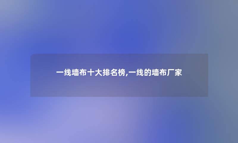 一线墙布一些推荐榜,一线的墙布厂家 一线墙布一些推荐榜,一线的墙布厂家