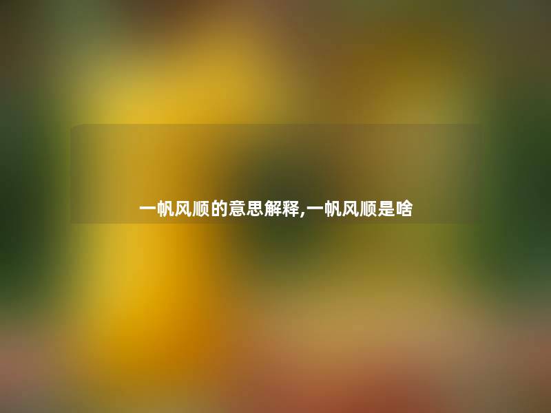一帆风顺的意思解释,一帆风顺是啥 一帆风顺的意思解释,一帆风顺是啥