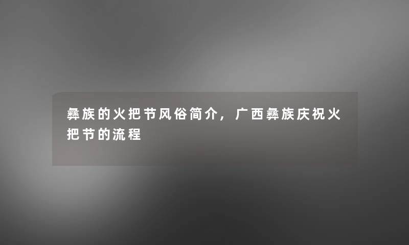 彝族的火把节风俗简介,广西彝族庆祝火把节的流程 彝族的火把节风俗简介,广西彝族庆祝火把节的流程