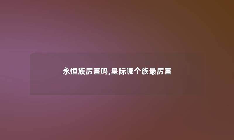 永恒族厉害吗,星际哪个族厉害 永恒族厉害吗,星际哪个族厉害