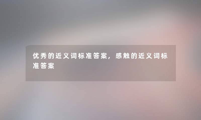 优秀的近义词标准答案,感触的近义词标准答案 优秀的近义词标准答案,感触的近义词标准答案
