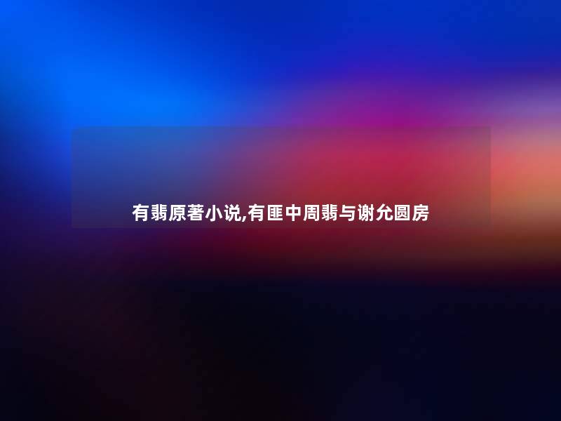 有翡原著小说,有匪中周翡与谢允圆房 有翡原著小说,有匪中周翡与谢允圆房