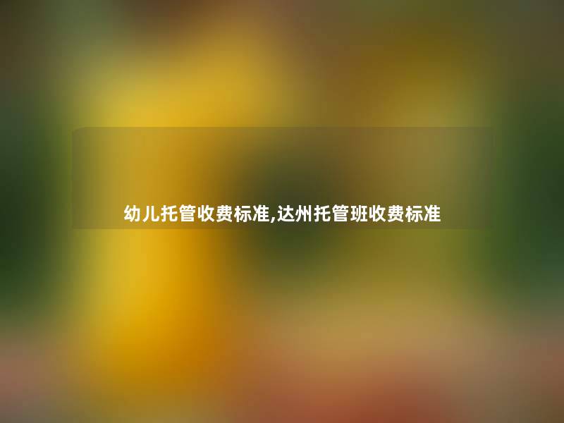 幼儿托管收费标准,达州托管班收费标准 幼儿托管收费标准,达州托管班收费标准
