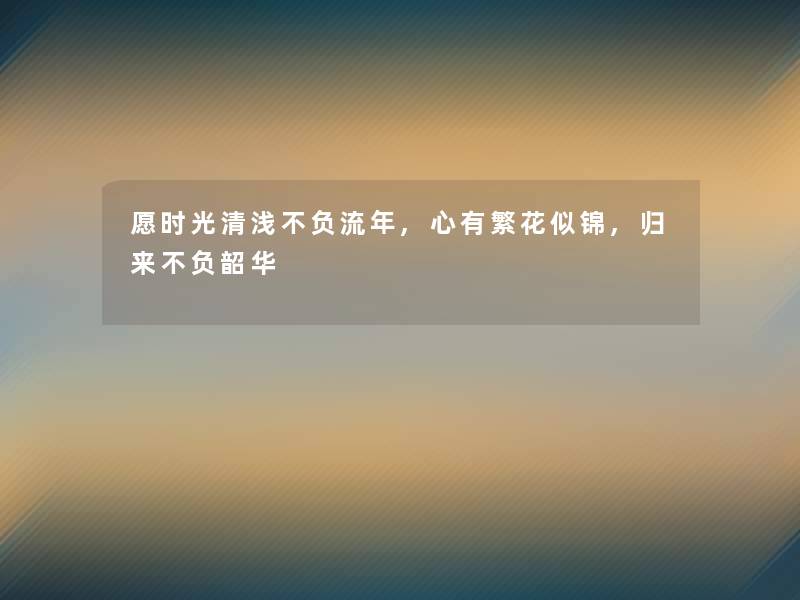 愿时光清浅不负流年,心有繁花似锦,归来不负韶华 愿时光清浅不负流年,心有繁花似锦,归来不负韶华