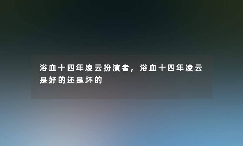 浴血十四年凌云扮演者,浴血十四年凌云是好的还是坏的 浴血十四年凌云扮演者,浴血十四年凌云是好的还是坏的