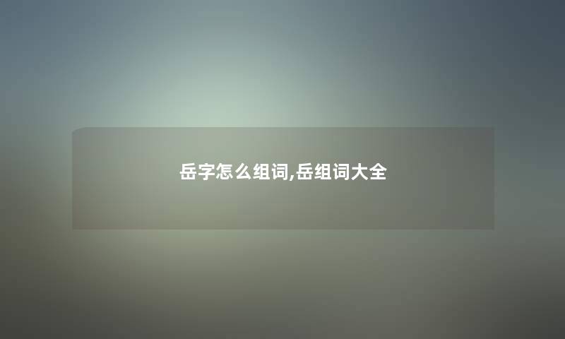 岳字怎么组词,岳组词大全 岳字怎么组词,岳组词大全