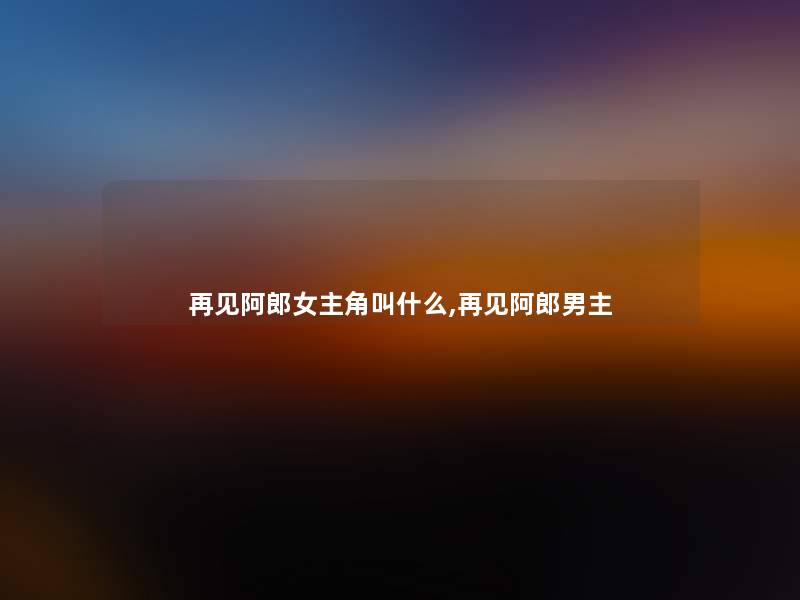再见阿郎女主角叫什么,再见阿郎男主 再见阿郎女主角叫什么,再见阿郎男主