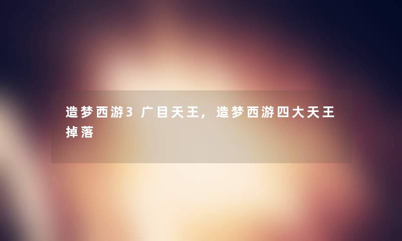 造梦西游3广目天王,造梦西游四大天王掉落 造梦西游3广目天王,造梦西游四大天王掉落