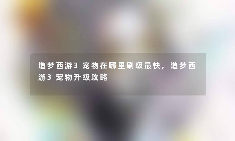 造梦西游3宠物在哪里刷级快,造梦西游3宠物升级攻略 造梦西游3宠物在哪里刷级快,造梦西游3宠物升级攻略