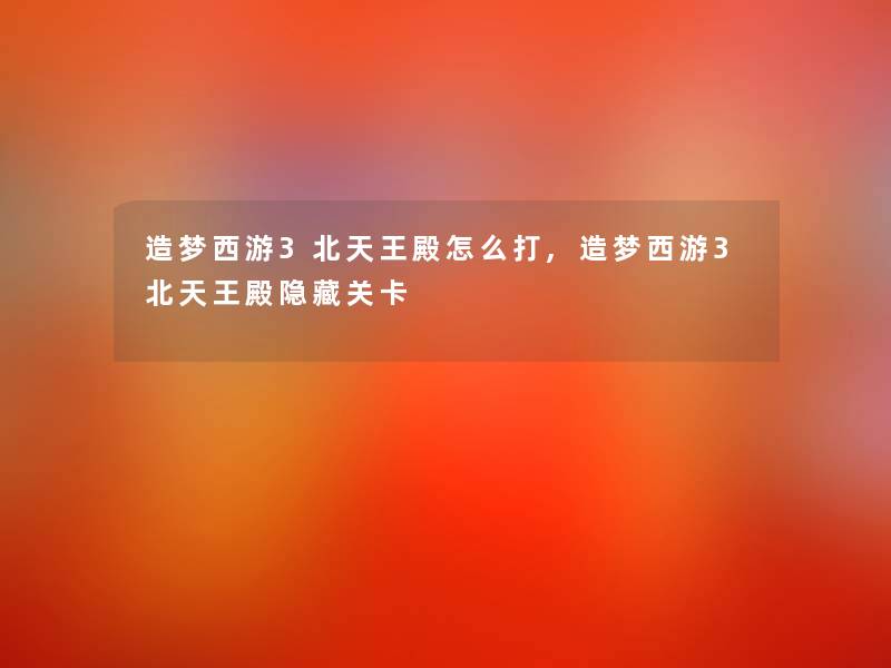 造梦西游3北天王殿怎么打,造梦西游3北天王殿隐藏关卡 造梦西游3北天王殿怎么打,造梦西游3北天王殿隐藏关卡