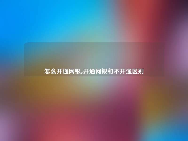 怎么开通网银,开通网银和不开通区别 怎么开通网银,开通网银和不开通区别