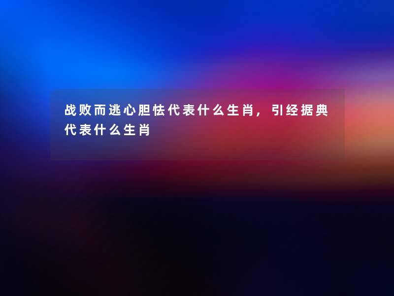 战败而逃心胆怯代表什么生肖,引经据典代表什么生肖 战败而逃心胆怯代表什么生肖,引经据典代表什么生肖