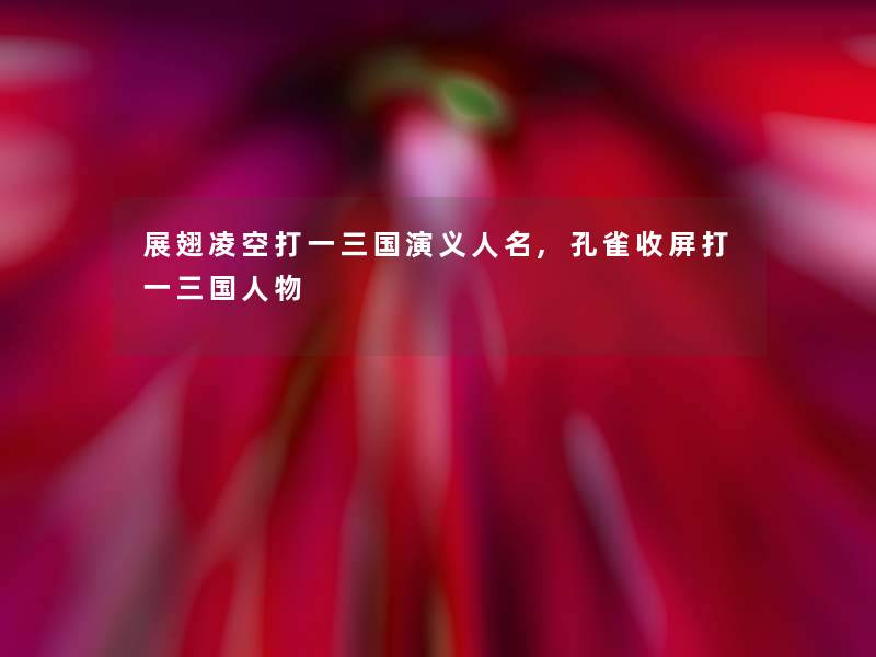 展翅凌空打一三国演义人名,孔雀收屏打一三国人物 展翅凌空打一三国演义人名,孔雀收屏打一三国人物