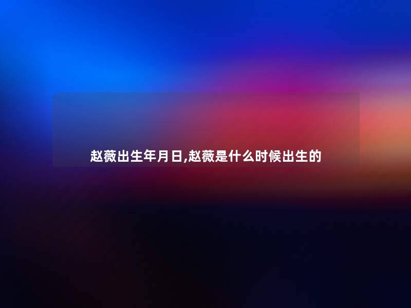 赵薇出生年月日,赵薇是什么时候出生的