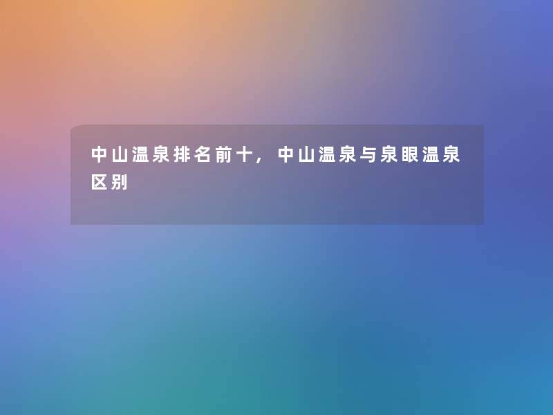 中山温泉推荐前十,中山温泉与泉眼温泉区别 中山温泉推荐前十,中山温泉与泉眼温泉区别