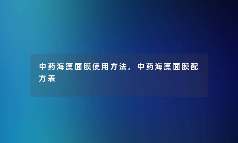 中药海藻面膜使用方法,中药海藻面膜配方表 中药海藻面膜使用方法,中药海藻面膜配方表