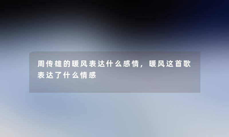 周传雄的暖风表达什么感情,暖风这首歌表达了什么情感 周传雄的暖风表达什么感情,暖风这首歌表达了什么情感