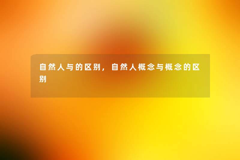 自然人与的区别,自然人概念与概念的区别 自然人与的区别,自然人概念与概念的区别