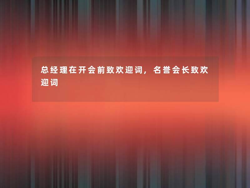 总经理在开会前致欢迎词,名誉会长致欢迎词 总经理在开会前致欢迎词,名誉会长致欢迎词