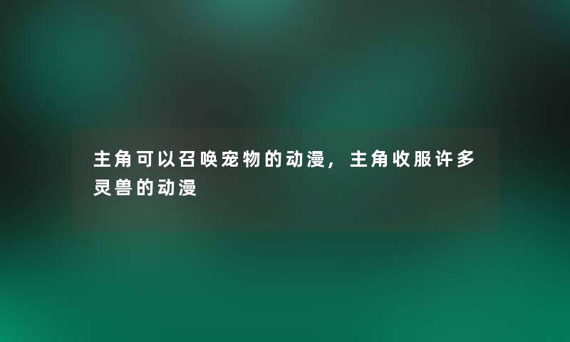 主角可以召唤宠物的动漫,主角收服许多灵兽的动漫