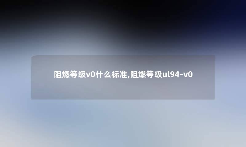 阻燃等级v0什么标准,阻燃等级ul94-v0 阻燃等级v0什么标准,阻燃等级ul94-v0