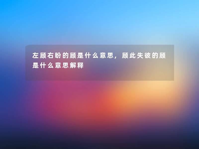 左顾右盼的顾是什么意思,顾此失彼的顾是什么意思解释