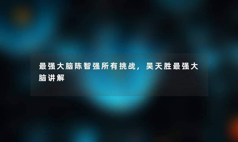强大脑陈智强所有挑战,吴天胜强大脑讲解 强大脑陈智强所有挑战,吴天胜强大脑讲解