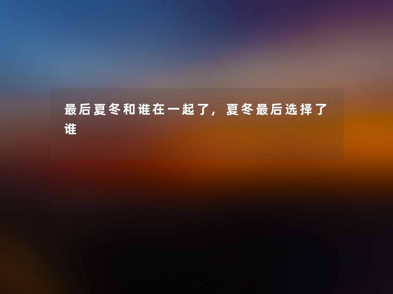 后夏冬和谁在一起了,夏冬后选择了谁