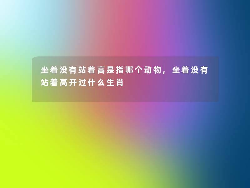 坐着没有站着高是指哪个动物,坐着没有站着高开过什么生肖