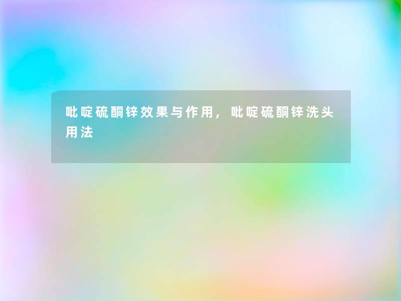 吡啶硫酮锌效果与作用,吡啶硫酮锌洗头用法 吡啶硫酮锌效果与作用,吡啶硫酮锌洗头用法
