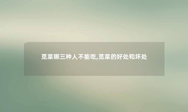 苋菜哪三种人不能吃,苋菜的好处和坏处