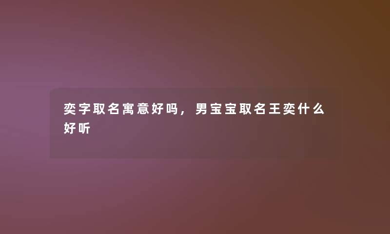 奕字取名寓意好吗,男宝宝取名王奕什么好听 奕字取名寓意好吗,男宝宝取名王奕什么好听