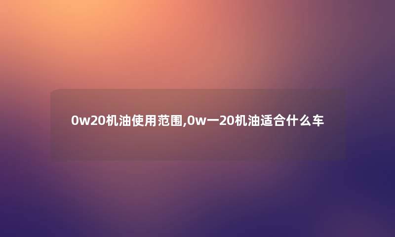 0w20机油使用范围,0w一20机油适合什么车 0w20机油使用范围,0w一20机油适合什么车