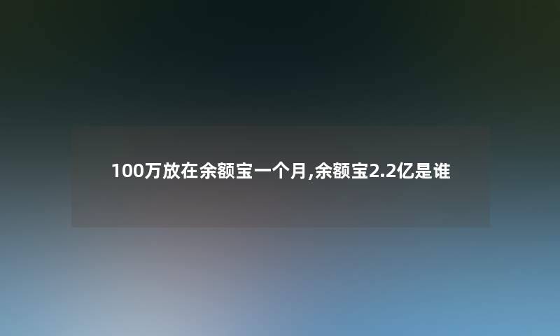 100万放在余额宝一个月,余额宝2.2亿是谁 100万放在余额宝一个月,余额宝2.2亿是谁
