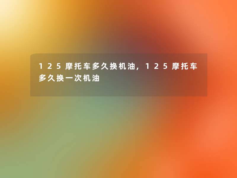 125摩托车多久换机油,125摩托车多久换一次机油 125摩托车多久换机油,125摩托车多久换一次机油