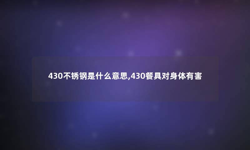 430不锈钢是什么意思,430餐具对身体有害 430不锈钢是什么意思,430餐具对身体有害