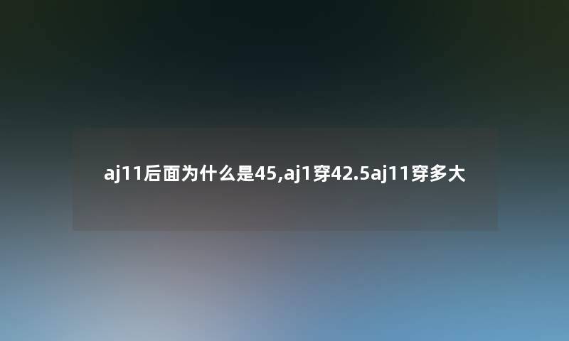aj11后面为什么是45,aj1穿42.5aj11穿多大 aj11后面为什么是45,aj1穿42.5aj11穿多大
