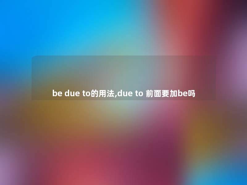 be due to的用法,due to 前面要加be吗 be due to的用法,due to 前面要加be吗