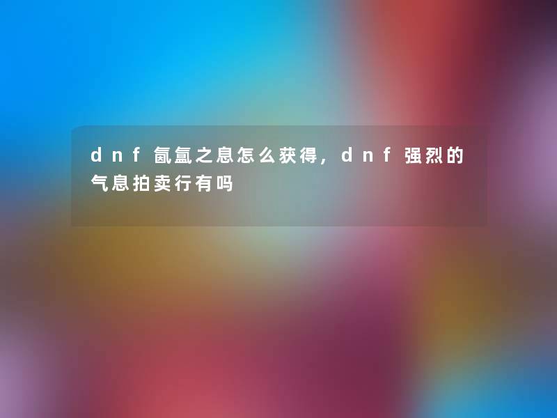 dnf氤氲之息怎么获得,dnf强烈的气息拍卖行有吗 dnf氤氲之息怎么获得,dnf强烈的气息拍卖行有吗