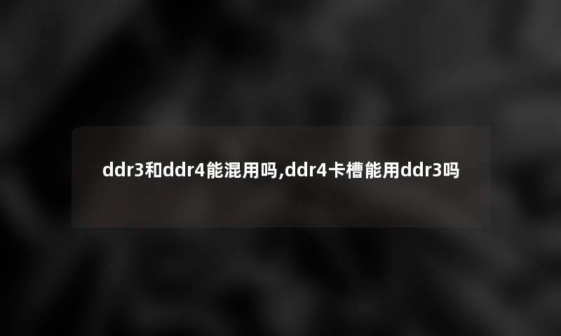 ddr3和ddr4能混用吗,ddr4卡槽能用ddr3吗 ddr3和ddr4能混用吗,ddr4卡槽能用ddr3吗
