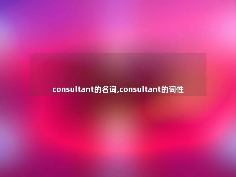 consultant的名词,consultant的词性 consultant的名词,consultant的词性