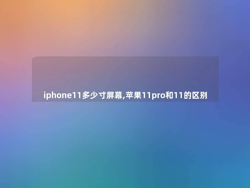iphone11多少寸屏幕,苹果11pro和11的区别 iphone11多少寸屏幕,苹果11pro和11的区别