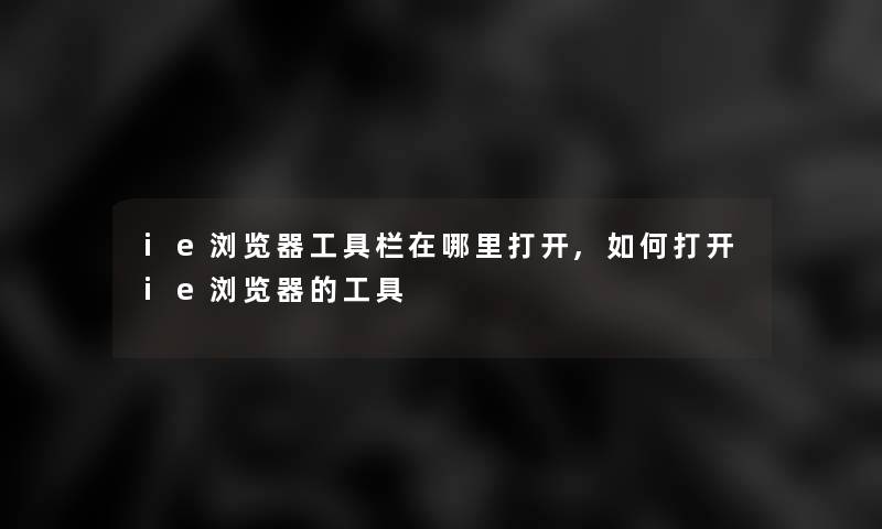 ie浏览器工具栏在哪里打开,如何打开ie浏览器的工具 ie浏览器工具栏在哪里打开,如何打开ie浏览器的工具