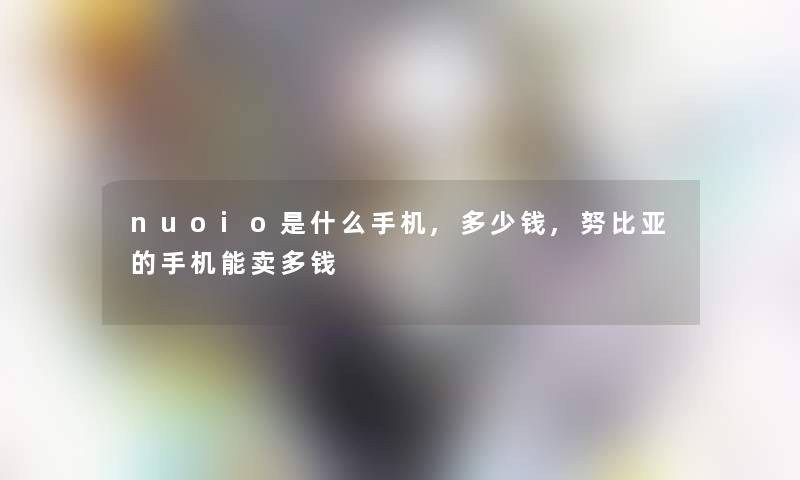 nuoio是什么手机,多少钱,努比亚的手机能卖多钱 nuoio是什么手机,多少钱,努比亚的手机能卖多钱